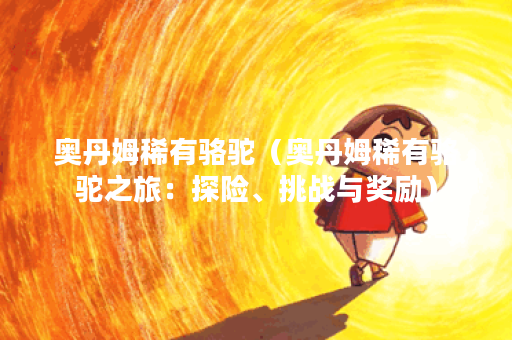 奥丹姆稀有骆驼（奥丹姆稀有骆驼之旅：探险、挑战与奖励）