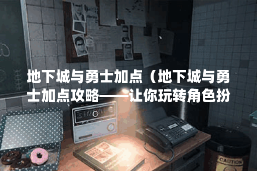 地下城与勇士加点（地下城与勇士加点攻略——让你玩转角色扮演游戏