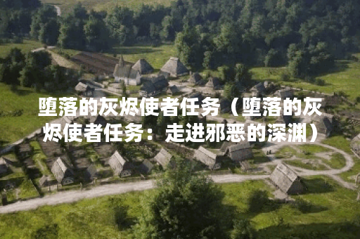 堕落的灰烬使者任务（堕落的灰烬使者任务：走进邪恶的深渊）