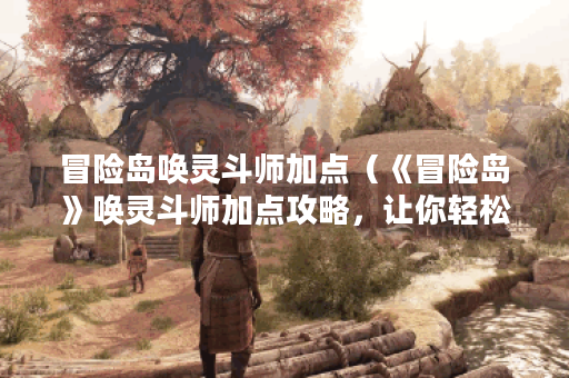冒险岛唤灵斗师加点（《冒险岛》唤灵斗师加点攻略，让你轻松成为高