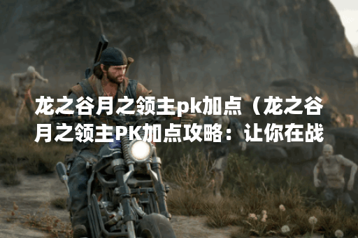 龙之谷月之领主pk加点（龙之谷月之领主PK加点攻略：让你在战斗中更加