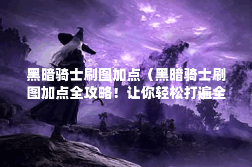 黑暗骑士刷图加点（黑暗骑士刷图加点全攻略！让你轻松打遍全图）