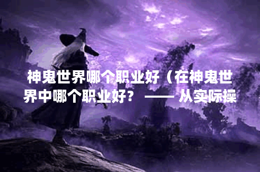 神鬼世界哪个职业好（在神鬼世界中哪个职业好？ —— 从实际操作来看