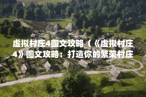 虚拟村庄4图文攻略（《虚拟村庄4》图文攻略：打造你的繁荣村庄）