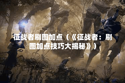 征战者刷图加点（《征战者：刷图加点技巧大揭秘》）