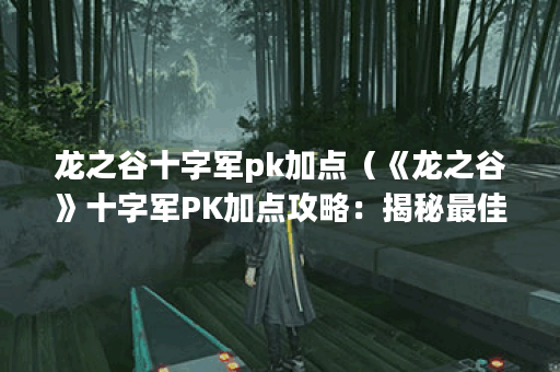 龙之谷十字军pk加点（《龙之谷》十字军PK加点攻略：揭秘最佳技能组合