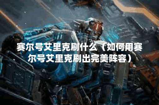 赛尔号艾里克刷什么（如何用赛尔号艾里克刷出完美阵容）