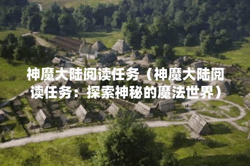 神魔大陆阅读任务（神魔大陆阅读任务：探索神秘的魔法世界）