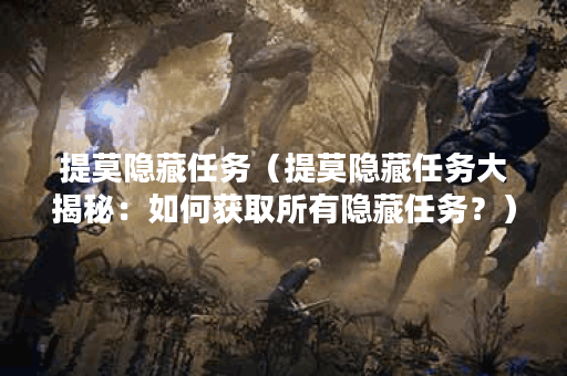 提莫隐藏任务（提莫隐藏任务大揭秘：如何获取所有隐藏任务？）