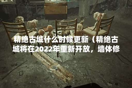 精绝古城什么时候更新（精绝古城将在2022年重新开放，墙体修缮进入收