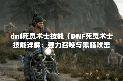 dnf死灵术士技能（DNF死灵术士技能详解：强力召唤与黑暗攻击全方位解