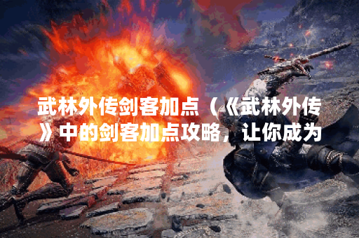 武林外传剑客加点（《武林外传》中的剑客加点攻略，让你成为剑术高