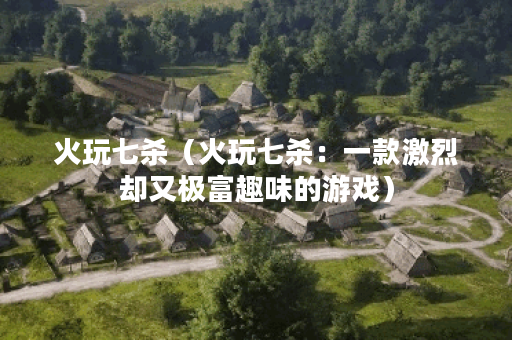 火玩七杀（火玩七杀：一款激烈却又极富趣味的游戏）