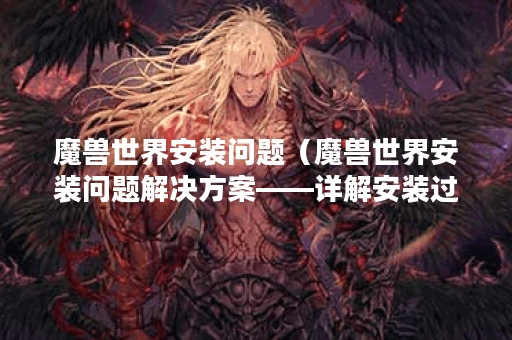 魔兽世界安装问题（魔兽世界安装问题解决方案——详解安装过程）