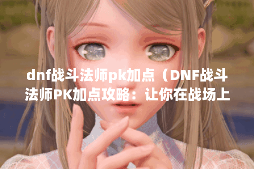 dnf战斗法师pk加点（DNF战斗法师PK加点攻略：让你在战场上无往不胜！）