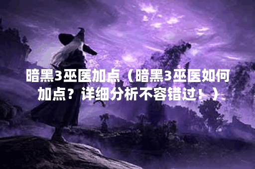 暗黑3巫医加点（暗黑3巫医如何加点？详细分析不容错过！）