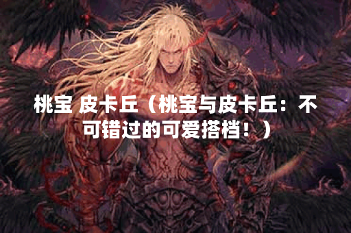 桃宝 皮卡丘（桃宝与皮卡丘：不可错过的可爱搭档！）