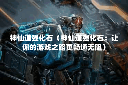 神仙道强化石（神仙道强化石：让你的游戏之路更畅通无阻）