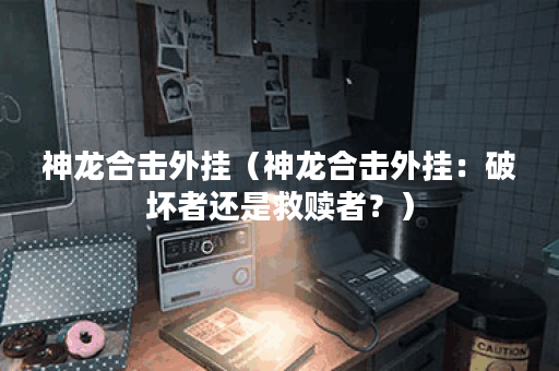 神龙合击外挂（神龙合击外挂：破坏者还是救赎者？）