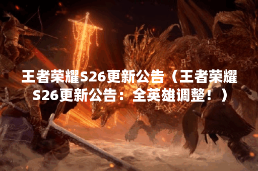 王者荣耀S26更新公告（王者荣耀S26更新公告：全英雄调整！）