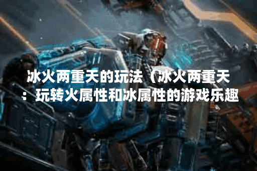 冰火两重天的玩法（冰火两重天：玩转火属性和冰属性的游戏乐趣）