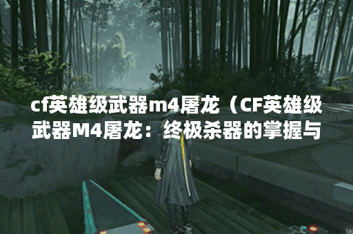 cf英雄级武器m4屠龙（CF英雄级武器M4屠龙：终极杀器的掌握与运用）
