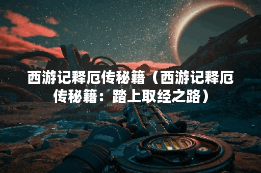 西游记释厄传秘籍（西游记释厄传秘籍：踏上取经之路）