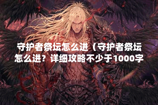 守护者祭坛怎么进（守护者祭坛怎么进？详细攻略不少于1000字）