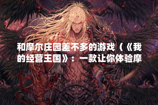 和摩尔庄园差不多的游戏（《我的经营王国》：一款让你体验摩尔庄园
