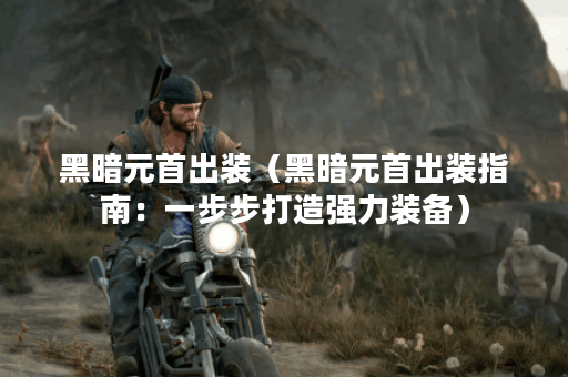 黑暗元首出装（黑暗元首出装指南：一步步打造强力装备）