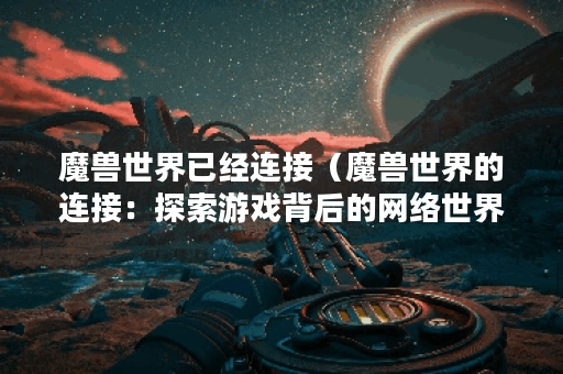 魔兽世界已经连接（魔兽世界的连接：探索游戏背后的网络世界）