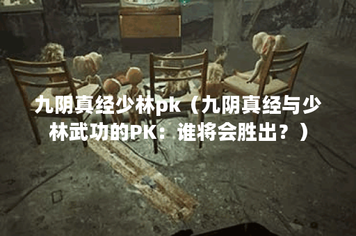 九阴真经少林pk（九阴真经与少林武功的PK：谁将会胜出？）