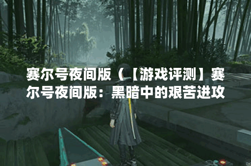 赛尔号夜间版（【游戏评测】赛尔号夜间版：黑暗中的艰苦进攻）