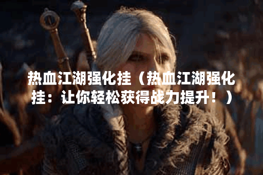 热血江湖强化挂（热血江湖强化挂：让你轻松获得战力提升！）
