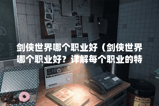 剑侠世界哪个职业好（剑侠世界哪个职业好？详解每个职业的特点和优