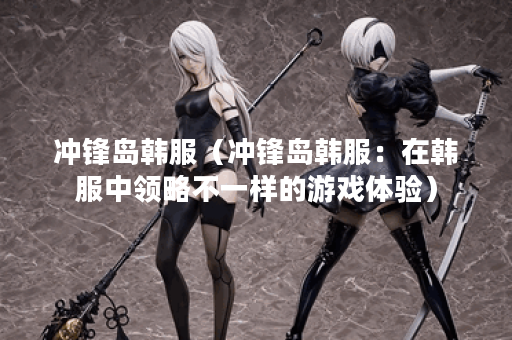 冲锋岛韩服（冲锋岛韩服：在韩服中领略不一样的游戏体验）
