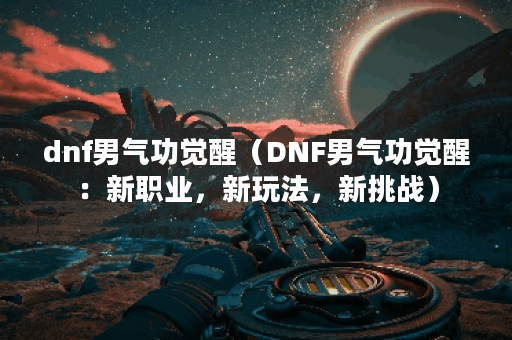 dnf男气功觉醒（DNF男气功觉醒：新职业，新玩法，新挑战）