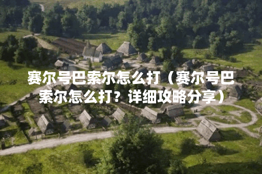 赛尔号巴索尔怎么打（赛尔号巴索尔怎么打？详细攻略分享）