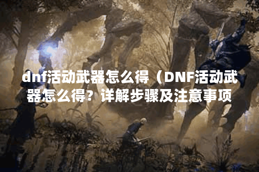 dnf活动武器怎么得（DNF活动武器怎么得？详解步骤及注意事项）
