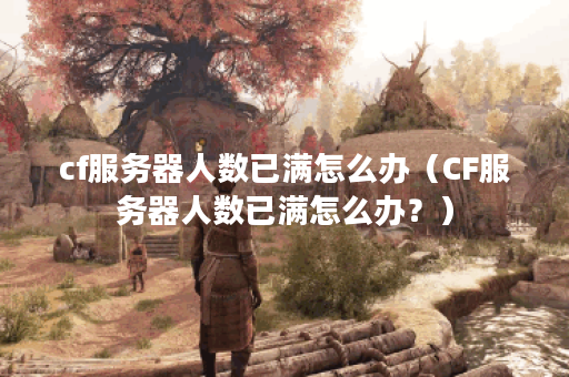 cf服务器人数已满怎么办（CF服务器人数已满怎么办？）