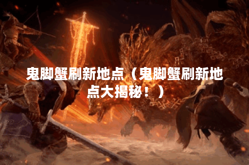 鬼脚蟹刷新地点（鬼脚蟹刷新地点大揭秘！）