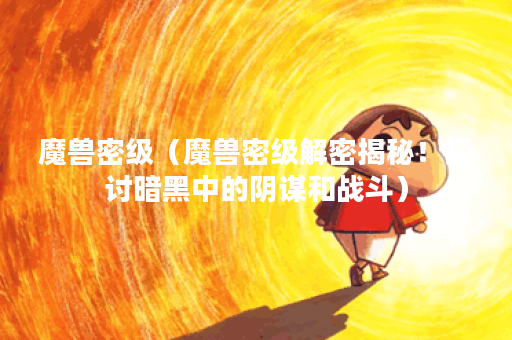 魔兽密级（魔兽密级解密揭秘！探讨暗黑中的阴谋和战斗）
