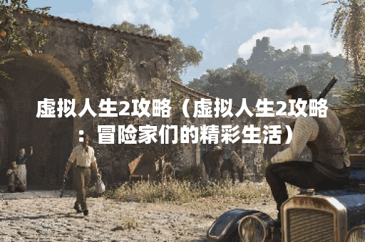 虚拟人生2攻略（虚拟人生2攻略：冒险家们的精彩生活）