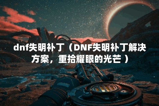 dnf失明补丁（DNF失明补丁解决方案，重拾耀眼的光芒 ）