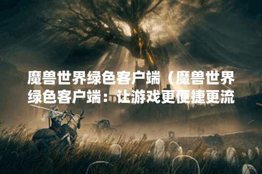 魔兽世界绿色客户端（魔兽世界绿色客户端：让游戏更便捷更流畅）