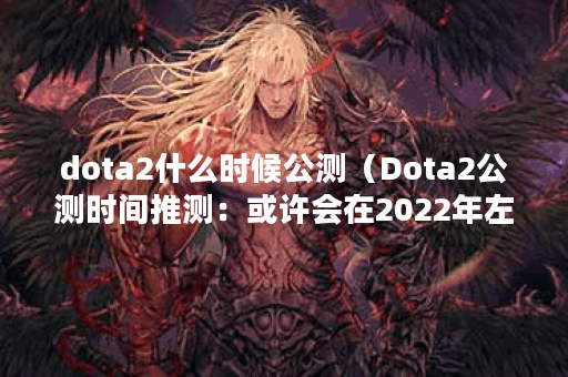 dota2什么时候公测（Dota2公测时间推测：或许会在2022年左右正式上线）