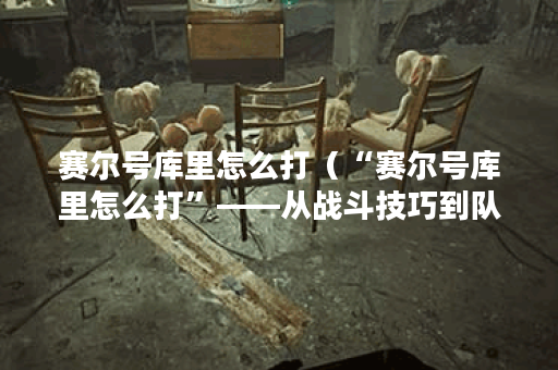 赛尔号库里怎么打（“赛尔号库里怎么打”——从战斗技巧到队伍构建