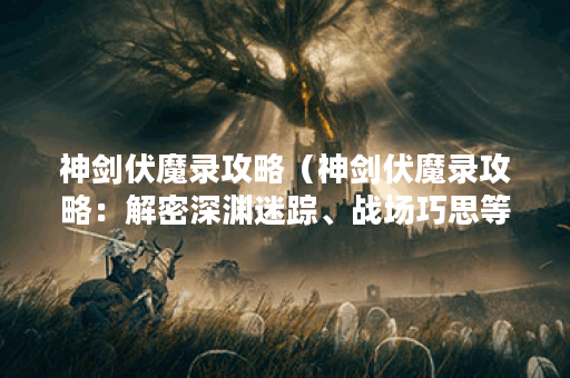 神剑伏魔录攻略（神剑伏魔录攻略：解密深渊迷踪、战场巧思等高难度