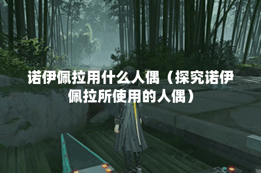 诺伊佩拉用什么人偶（探究诺伊佩拉所使用的人偶）