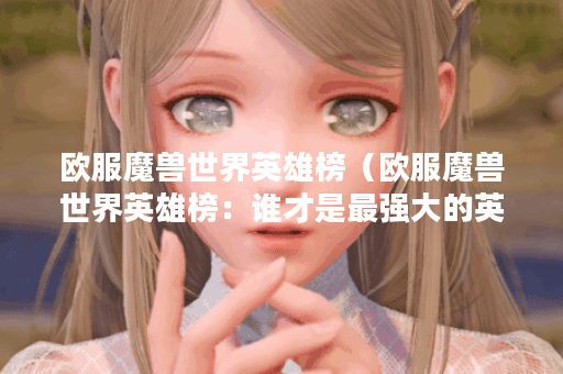 欧服魔兽世界英雄榜（欧服魔兽世界英雄榜：谁才是最强大的英雄？）